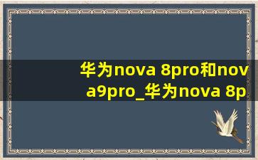 华为nova 8pro和nova9pro_华为nova 8pro和nova9pro选哪个